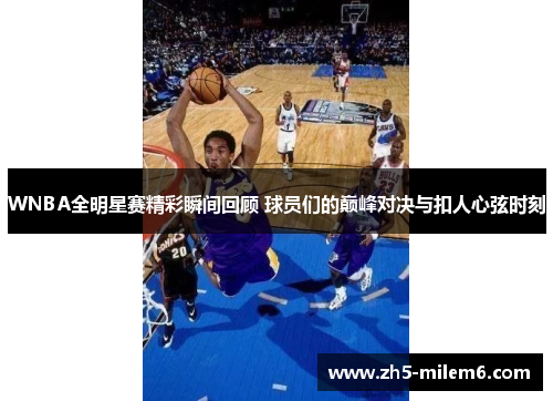 WNBA全明星赛精彩瞬间回顾 球员们的巅峰对决与扣人心弦时刻