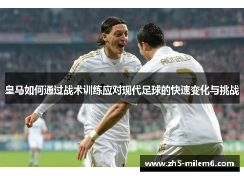 皇马如何通过战术训练应对现代足球的快速变化与挑战