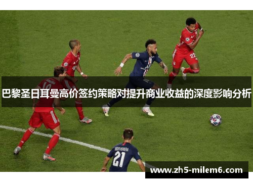 巴黎圣日耳曼高价签约策略对提升商业收益的深度影响分析
