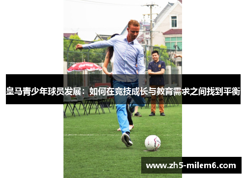 皇马青少年球员发展：如何在竞技成长与教育需求之间找到平衡