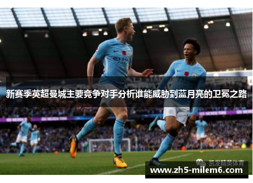 新赛季英超曼城主要竞争对手分析谁能威胁到蓝月亮的卫冕之路
