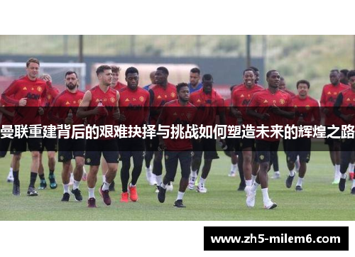 曼联重建背后的艰难抉择与挑战如何塑造未来的辉煌之路