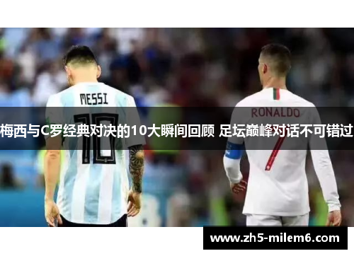 梅西与C罗经典对决的10大瞬间回顾 足坛巅峰对话不可错过