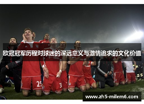 欧冠冠军历程对球迷的深远意义与激情追求的文化价值