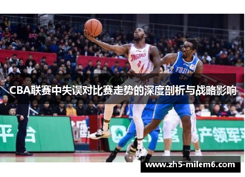 CBA联赛中失误对比赛走势的深度剖析与战略影响