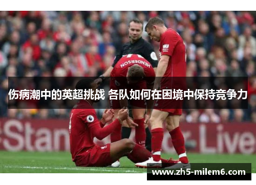 伤病潮中的英超挑战 各队如何在困境中保持竞争力