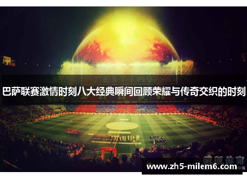巴萨联赛激情时刻八大经典瞬间回顾荣耀与传奇交织的时刻
