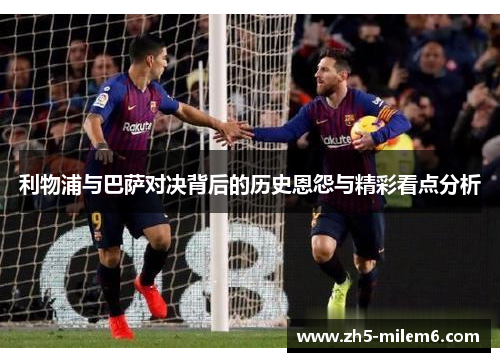 利物浦与巴萨对决背后的历史恩怨与精彩看点分析