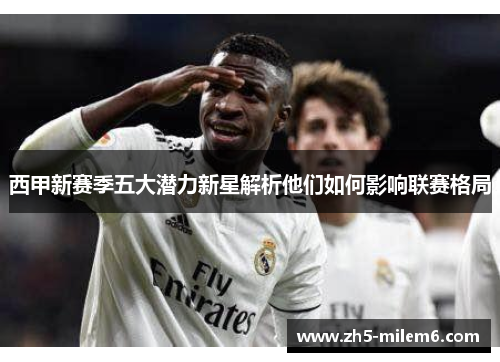 西甲新赛季五大潜力新星解析他们如何影响联赛格局