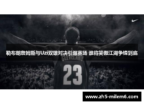 勒布朗詹姆斯与Uzi双雄对决引爆赛场 谁将笑傲江湖争锋到底