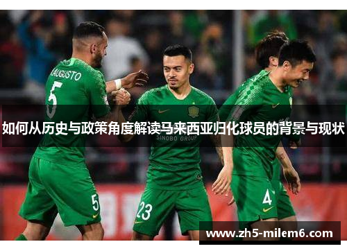 如何从历史与政策角度解读马来西亚归化球员的背景与现状