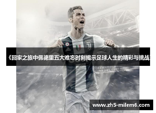《回家之旅中佩德里五大难忘时刻揭示足球人生的精彩与挑战》