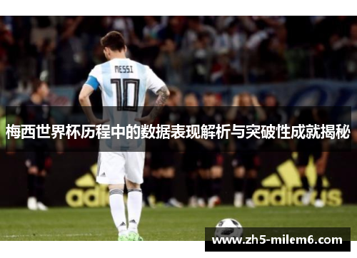 梅西世界杯历程中的数据表现解析与突破性成就揭秘