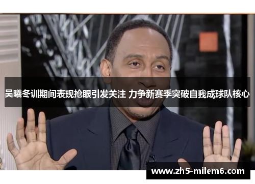 吴曦冬训期间表现抢眼引发关注 力争新赛季突破自我成球队核心