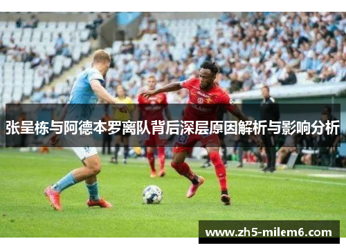 张呈栋与阿德本罗离队背后深层原因解析与影响分析
