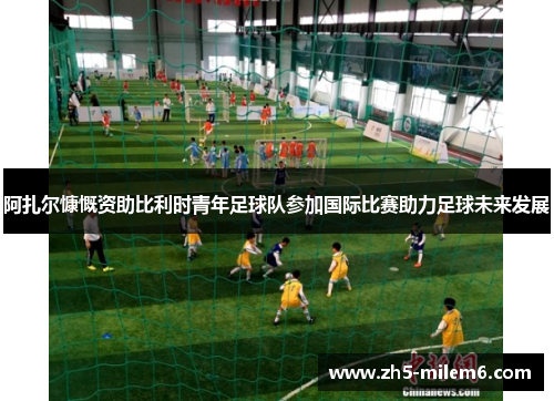 阿扎尔慷慨资助比利时青年足球队参加国际比赛助力足球未来发展