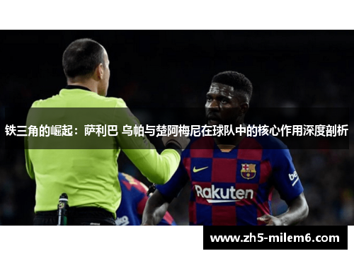 铁三角的崛起：萨利巴 乌帕与楚阿梅尼在球队中的核心作用深度剖析