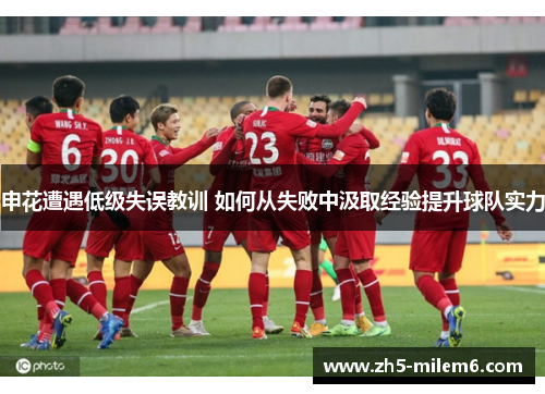 申花遭遇低级失误教训 如何从失败中汲取经验提升球队实力