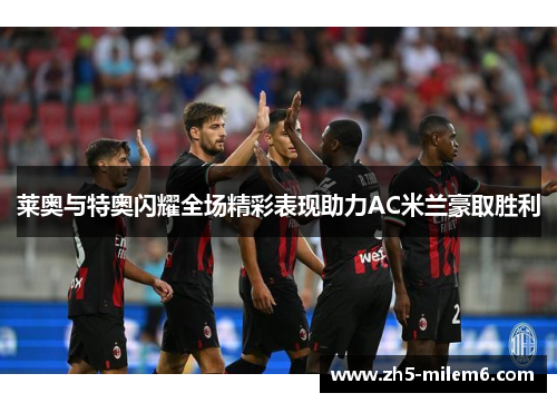 莱奥与特奥闪耀全场精彩表现助力AC米兰豪取胜利