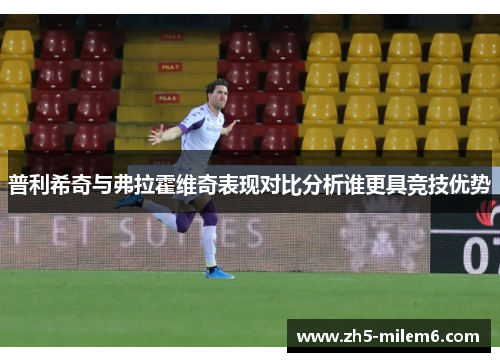 普利希奇与弗拉霍维奇表现对比分析谁更具竞技优势