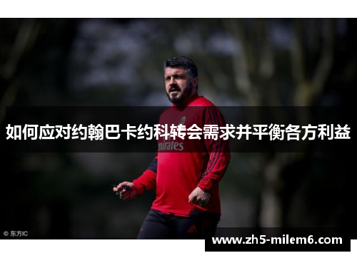 如何应对约翰巴卡约科转会需求并平衡各方利益