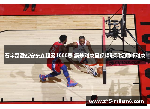 石宇奇激战安东森超级1000赛 绝杀对决呈现精彩羽坛巅峰对决