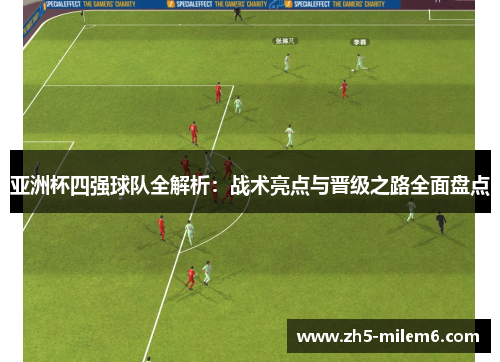 亚洲杯四强球队全解析：战术亮点与晋级之路全面盘点