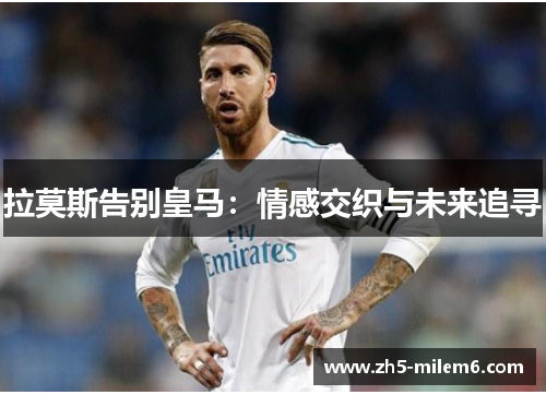 拉莫斯告别皇马：情感交织与未来追寻