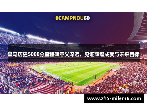 皇马历史5000分里程碑意义深远，见证辉煌成就与未来目标