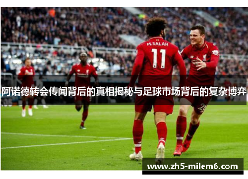 阿诺德转会传闻背后的真相揭秘与足球市场背后的复杂博弈