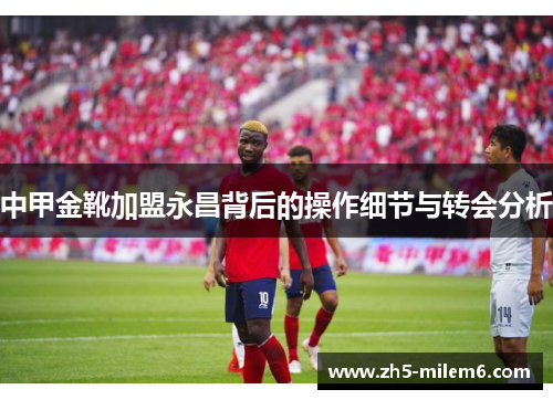 中甲金靴加盟永昌背后的操作细节与转会分析