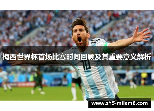 梅西世界杯首场比赛时间回顾及其重要意义解析
