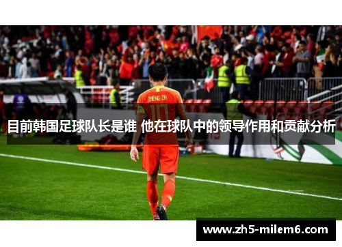 目前韩国足球队长是谁 他在球队中的领导作用和贡献分析