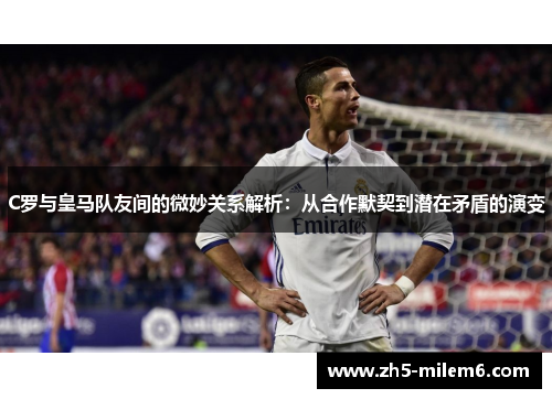 C罗与皇马队友间的微妙关系解析：从合作默契到潜在矛盾的演变