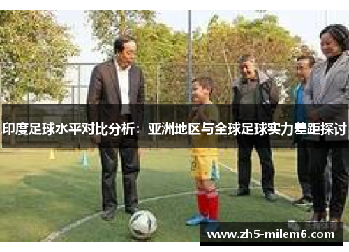 印度足球水平对比分析：亚洲地区与全球足球实力差距探讨