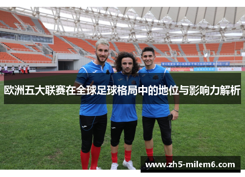 欧洲五大联赛在全球足球格局中的地位与影响力解析 欧洲五大联赛在全球足球格局中的地位与影响力解析