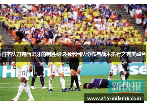 日本队力克西班牙的制胜秘诀揭示团队协作与战术执行之完美融合 日本队力克西班牙的制胜秘诀揭示团队协作与战术执行之完美融合