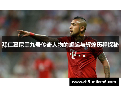 拜仁慕尼黑九号传奇人物的崛起与辉煌历程探秘
