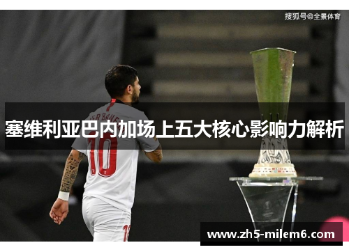 塞维利亚巴内加场上五大核心影响力解析