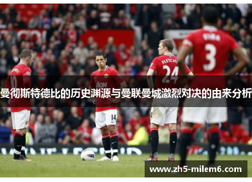 曼彻斯特德比的历史渊源与曼联曼城激烈对决的由来分析 曼彻斯特德比的历史渊源与曼联曼城激烈对决的由来分析