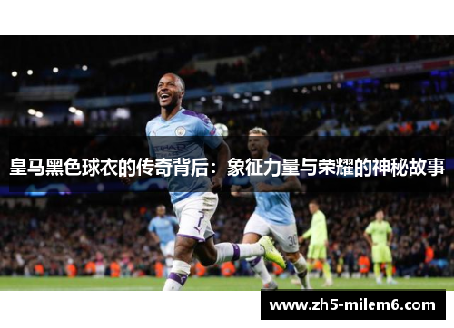 皇马黑色球衣的传奇背后:象征力量与荣耀的神秘故事 皇马黑色球衣的传奇背后:象征力量与荣耀的神秘故事