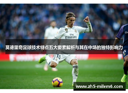 莫德里奇足球技术特点五大要素解析与其在中场的独特影响力