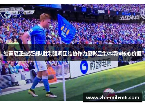 维蒂尼亚盛赞球队胜利强调团结协作力量彰显集体精神核心价值