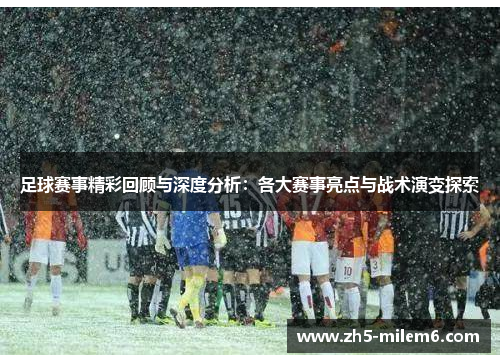 足球赛事精彩回顾与深度分析：各大赛事亮点与战术演变探索
