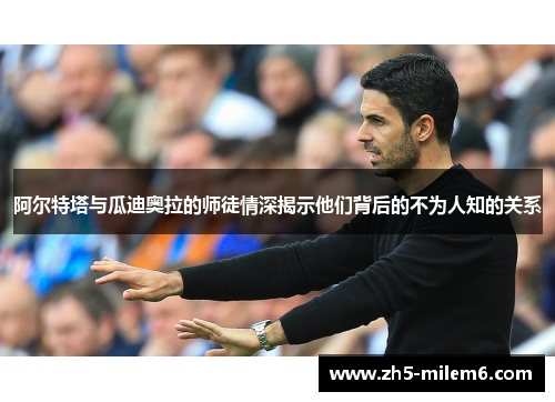 阿尔特塔与瓜迪奥拉的师徒情深揭示他们背后的不为人知的关系