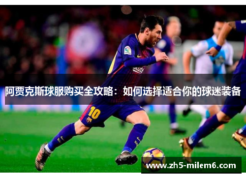 阿贾克斯球服购买全攻略:如何选择适合你的球迷装备 阿贾克斯球服购买全攻略:如何选择适合你的球迷装备