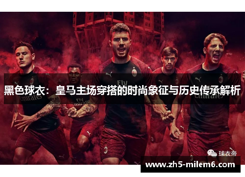 黑色球衣:皇马主场穿搭的时尚象征与历史传承解析 黑色球衣:皇马主场穿搭的时尚象征与历史传承解析