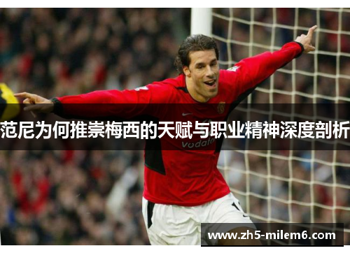 范尼为何推崇梅西的天赋与职业精神深度剖析
