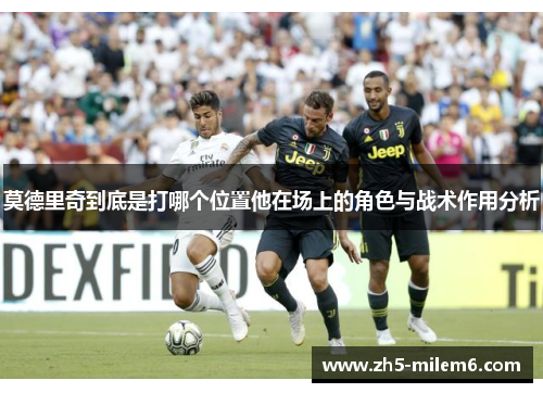 莫德里奇到底是打哪个位置他在场上的角色与战术作用分析