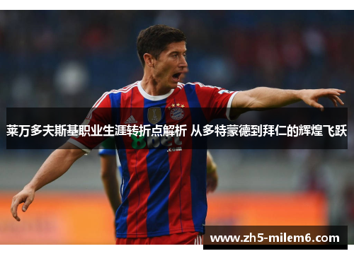 莱万多夫斯基职业生涯转折点解析 从多特蒙德到拜仁的辉煌飞跃 莱万多夫斯基职业生涯转折点解析 从多特蒙德到拜仁的辉煌飞跃